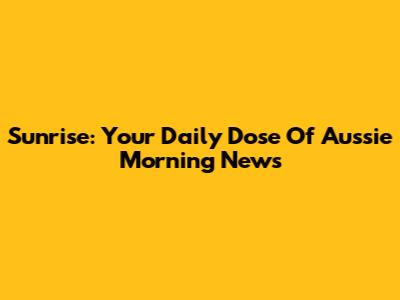 Sunrise: Your Daily Dose Of Aussie Morning News