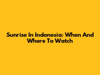 Sunrise In Indonesia: When And Where To Watch