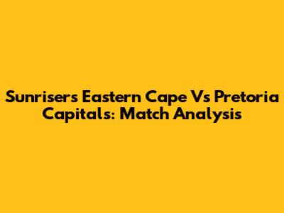 Sunrisers Eastern Cape Vs Pretoria Capitals: Match Analysis