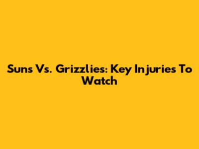 Suns Vs. Grizzlies: Key Injuries To Watch