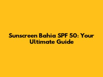 Sunscreen Bahia SPF 50: Your Ultimate Guide