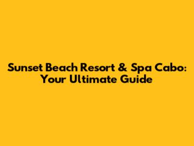 Sunset Beach Resort & Spa Cabo: Your Ultimate Guide