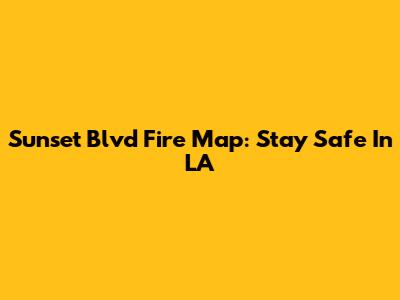 Sunset Blvd Fire Map: Stay Safe In LA