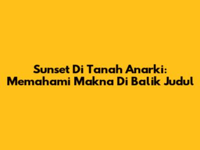 Sunset Di Tanah Anarki: Memahami Makna Di Balik Judul