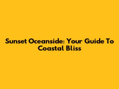 Sunset Oceanside: Your Guide To Coastal Bliss