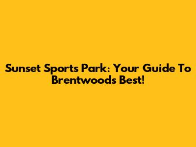 Sunset Sports Park: Your Guide To Brentwood's Best!