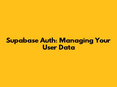 Supabase Auth: Managing Your User Data