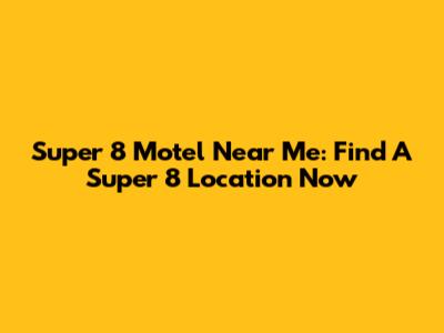Super 8 Motel Near Me: Find A Super 8 Location Now
