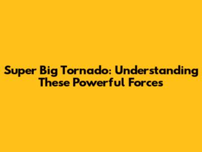 Super Big Tornado: Understanding These Powerful Forces