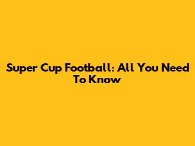 Super Cup Football: All You Need To Know