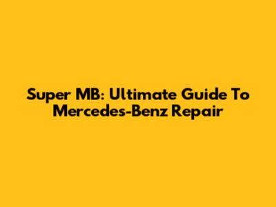 Super MB: Ultimate Guide To Mercedes-Benz Repair