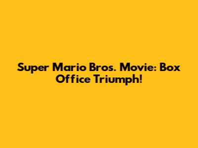 Super Mario Bros. Movie: Box Office Triumph!