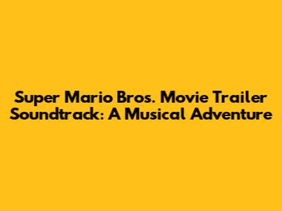 Super Mario Bros. Movie Trailer Soundtrack: A Musical Adventure