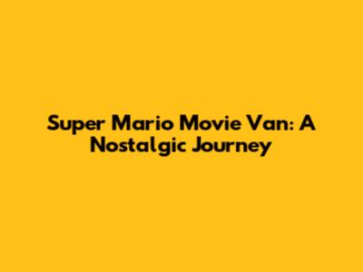 Super Mario Movie Van: A Nostalgic Journey