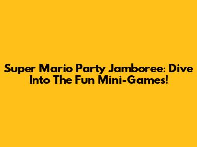 Super Mario Party Jamboree: Dive Into The Fun Mini-Games!