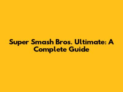 Super Smash Bros. Ultimate: A Complete Guide