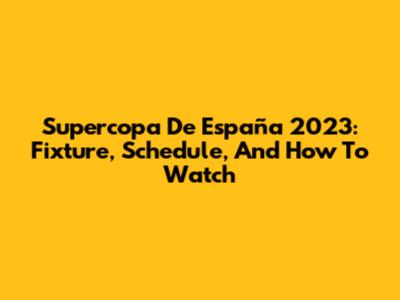 Supercopa De España 2023: Fixture, Schedule, And How To Watch