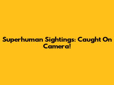 Superhuman Sightings: Caught On Camera!