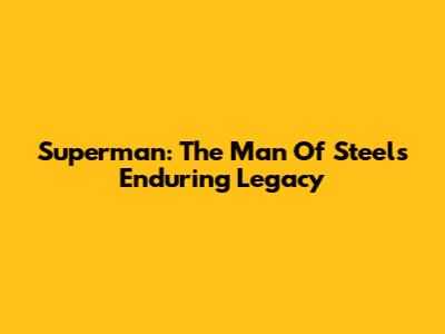 Superman: The Man Of Steel's Enduring Legacy