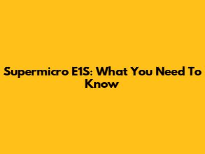 Supermicro E1S: What You Need To Know