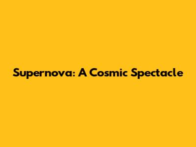 Supernova: A Cosmic Spectacle