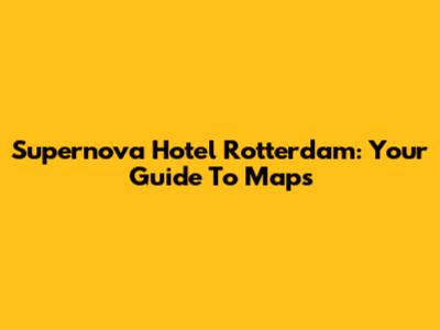 Supernova Hotel Rotterdam: Your Guide To Maps