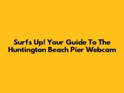 Surf's Up! Your Guide To The Huntington Beach Pier Webcam