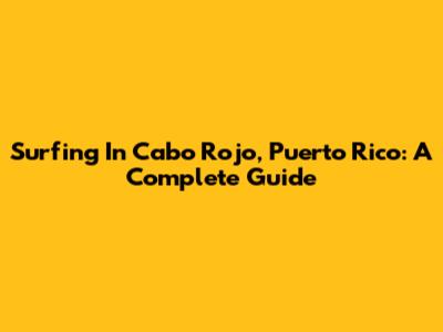 Surfing In Cabo Rojo, Puerto Rico: A Complete Guide