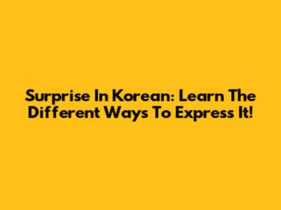 Surprise In Korean: Learn The Different Ways To Express It!