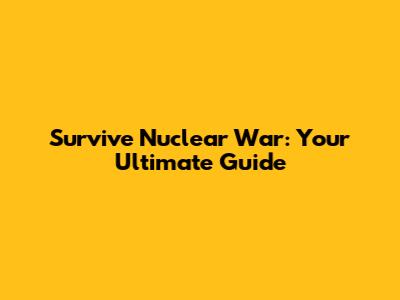 Survive Nuclear War: Your Ultimate Guide