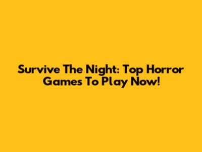 Survive The Night: Top Horror Games To Play Now!