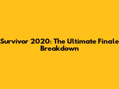 Survivor 2020: The Ultimate Finale Breakdown