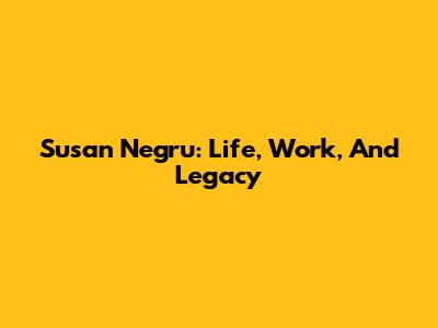 Susan Negru: Life, Work, And Legacy