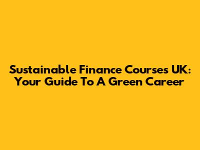Sustainable Finance Courses UK: Your Guide To A Green Career
