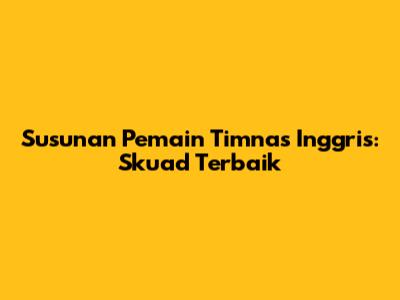 Susunan Pemain Timnas Inggris: Skuad Terbaik