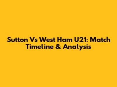 Sutton Vs West Ham U21: Match Timeline & Analysis