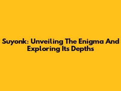 Suyonk: Unveiling The Enigma And Exploring Its Depths