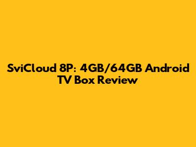 SviCloud 8P: 4GB/64GB Android TV Box Review