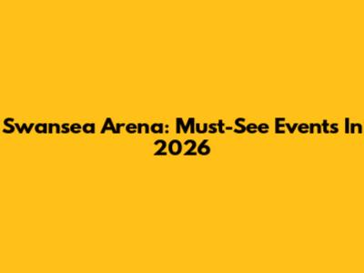 Swansea Arena: Must-See Events In 2026