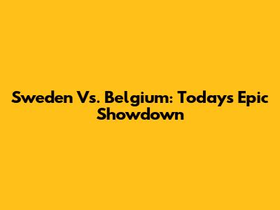 Sweden Vs. Belgium: Today's Epic Showdown