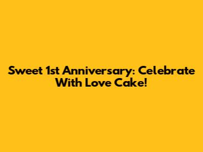 Sweet 1st Anniversary: Celebrate With Love Cake!