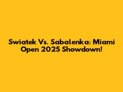 Swiatek Vs. Sabalenka: Miami Open 2025 Showdown!