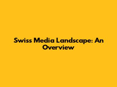 Swiss Media Landscape: An Overview