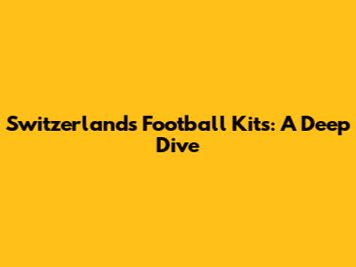Switzerland's Football Kits: A Deep Dive