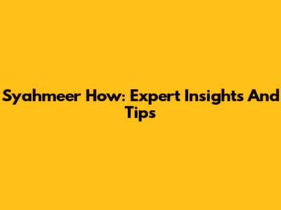 Syahmeer How: Expert Insights And Tips