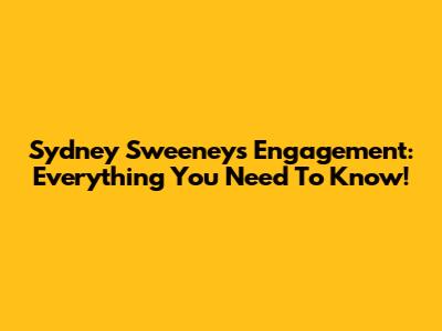 Sydney Sweeney's Engagement: Everything You Need To Know!