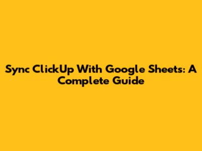 Sync ClickUp With Google Sheets: A Complete Guide