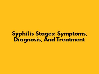 Syphilis Stages: Symptoms, Diagnosis, And Treatment