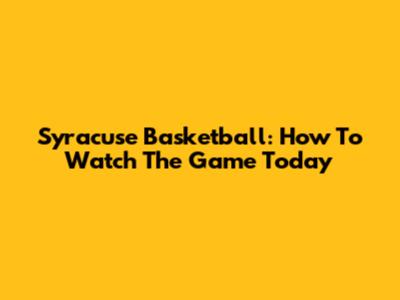 Syracuse Basketball: How To Watch The Game Today