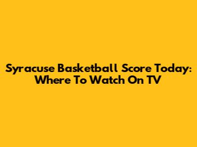 Syracuse Basketball Score Today: Where To Watch On TV